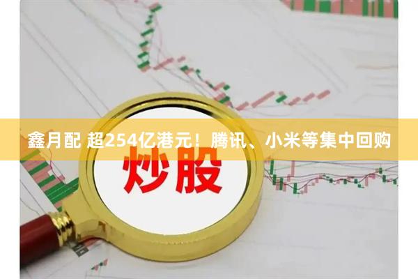 鑫月配 超254亿港元！腾讯、小米等集中回购