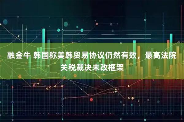 融金牛 韩国称美韩贸易协议仍然有效，最高法院关税裁决未改框架