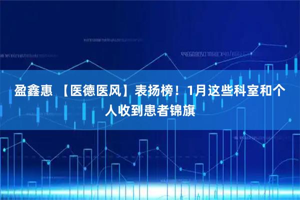 盈鑫惠 【医德医风】表扬榜！1月这些科室和个人收到患者锦旗