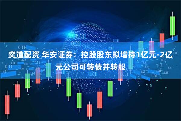 奕道配资 华安证券：控股股东拟增持1亿元-2亿元公司可转债并转股