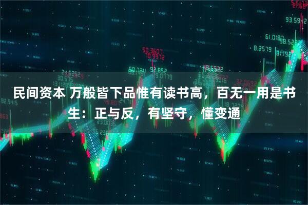 民间资本 万般皆下品惟有读书高，百无一用是书生：正与反，有坚守，懂变通