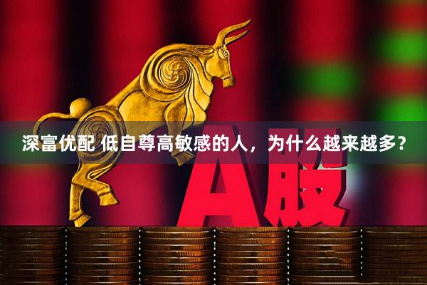 深富优配 低自尊高敏感的人，为什么越来越多？