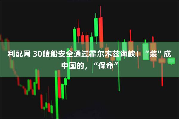 利配网 30艘船安全通过霍尔木兹海峡！“装”成中国的，“保命”