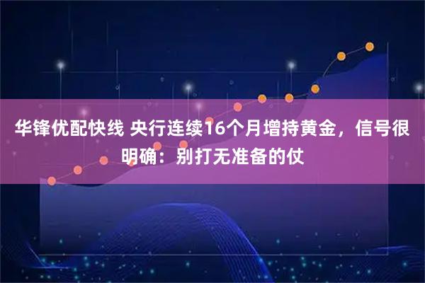 华锋优配快线 央行连续16个月增持黄金，信号很明确：别打无准备的仗