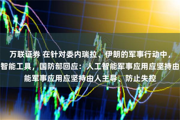 万联证券 在针对委内瑞拉、伊朗的军事行动中，美军大量使用人工智能工具，国防部回应：人工智能军事应用应坚持由人主导、防止失控