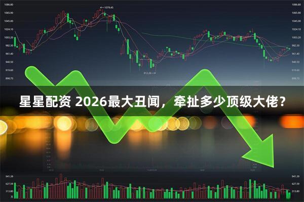 星星配资 2026最大丑闻，牵扯多少顶级大佬？