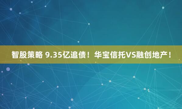 智股策略 9.35亿追债！华宝信托VS融创地产！