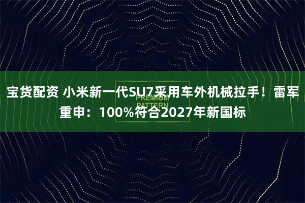 宝货配资 小米新一代SU7采用车外机械拉手！雷军重申：100%符合2027年新国标