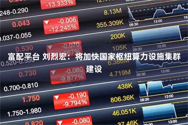 富配平台 刘烈宏：将加快国家枢纽算力设施集群建设