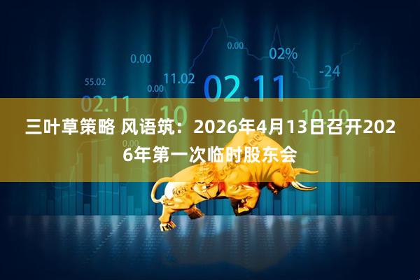 三叶草策略 风语筑：2026年4月13日召开2026年第一次临时股东会
