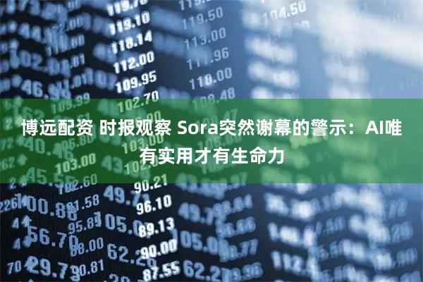 博远配资 时报观察 Sora突然谢幕的警示：AI唯有实用才有生命力