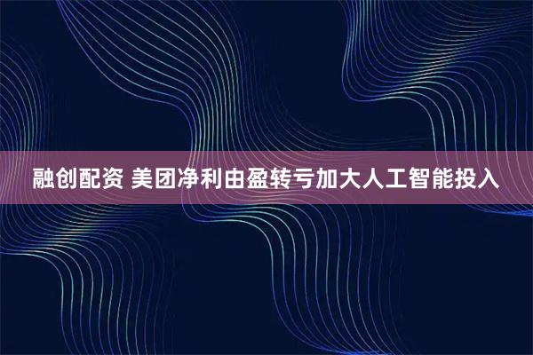 融创配资 美团净利由盈转亏加大人工智能投入