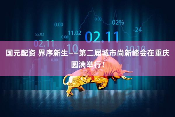 国元配资 界序新生——第二届城市尚新峰会在重庆圆满举行！