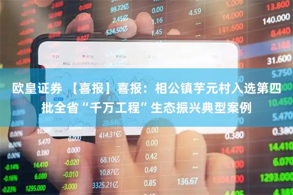 欧皇证券 【喜报】喜报：相公镇芋元村入选第四批全省“千万工程”生态振兴典型案例