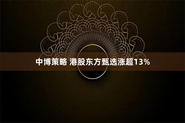 中博策略 港股东方甄选涨超13%
