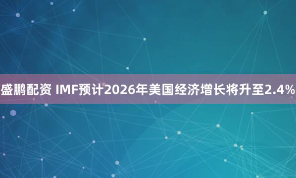 盛鹏配资 IMF预计2026年美国经济增长将升至2.4%