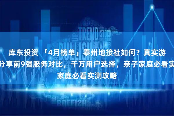 库东投资 「4月榜单」泰州地接社如何？真实游客经验分享前9强服务对比，千万用户选择，亲子家庭必看实测攻略