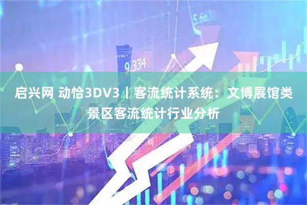 启兴网 动恰3DV3丨客流统计系统：文博展馆类景区客流统计行业分析