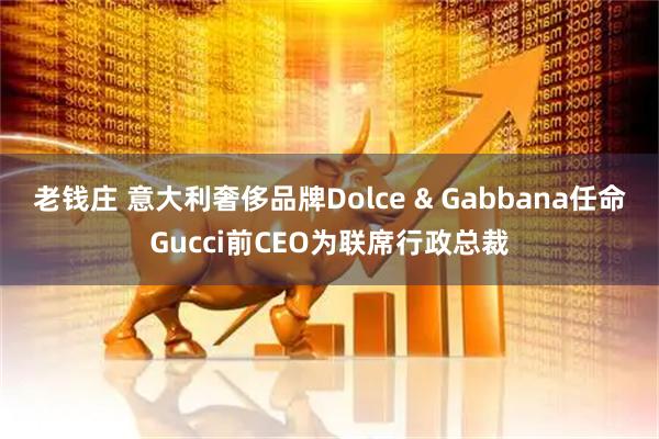 老钱庄 意大利奢侈品牌Dolce & Gabbana任命Gucci前CEO为联席行政总裁