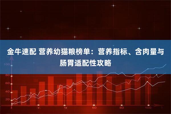 金牛速配 营养幼猫粮榜单：营养指标、含肉量与肠胃适配性攻略
