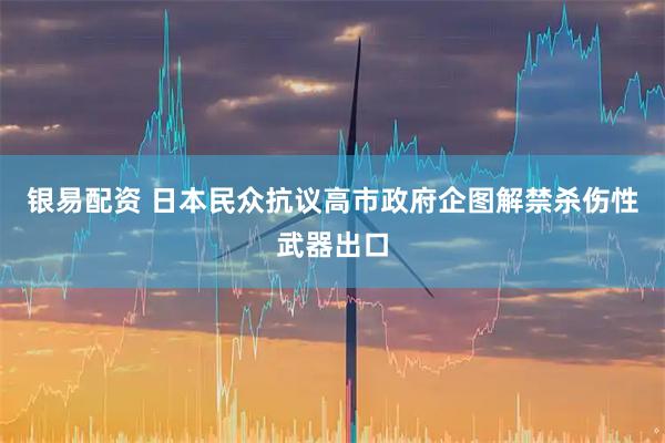 银易配资 日本民众抗议高市政府企图解禁杀伤性武器出口