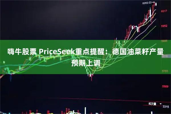 嗨牛股票 PriceSeek重点提醒：德国油菜籽产量预期上调