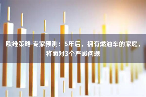 欧维策略 专家预测：5年后，拥有燃油车的家庭，将面对3个严峻问题