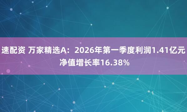 速配资 万家精选A：2026年第一季度利润1.41亿元 净值增长率16.38%