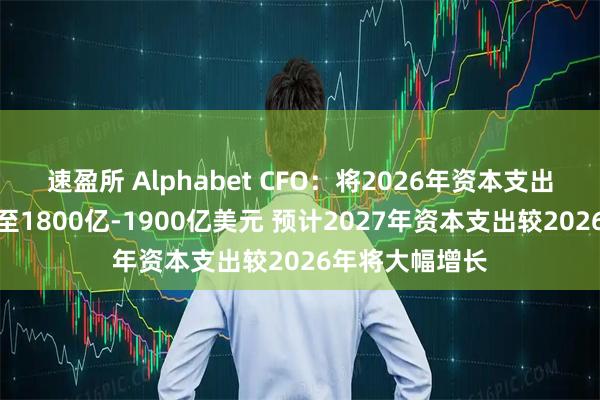 速盈所 Alphabet CFO：将2026年资本支出指引区间上调至1800亿-1900亿美元 预计2027年资本支出较2026年将大幅增长