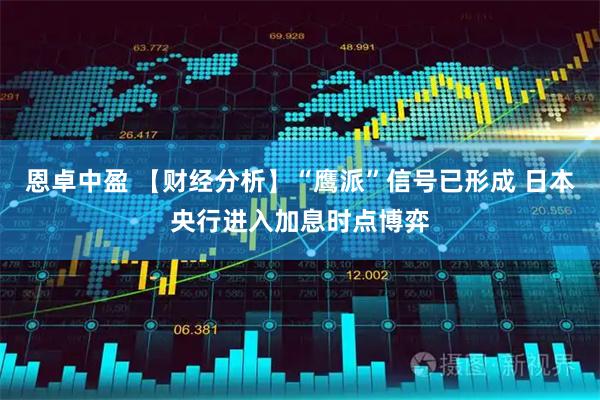 恩卓中盈 【财经分析】“鹰派”信号已形成 日本央行进入加息时点博弈