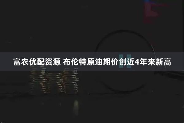 富农优配资源 布伦特原油期价创近4年来新高